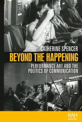 Beyond the Happening: Performance Art and the Politics of Communication by Catherine Spencer