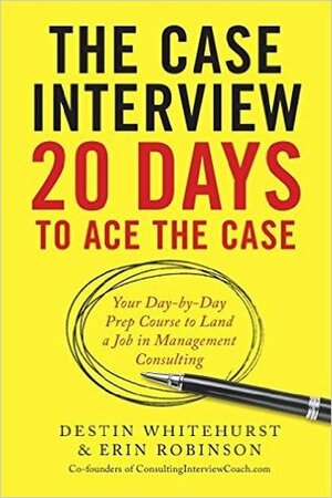 The Case Interview: 20 Days to Ace the Case: Your Day-by-Day Prep Course to Land a Job in Management Consulting by Erin Robinson, Destin Whitehurst