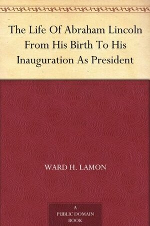 The Life Of Abraham Lincoln From His Birth To His Inauguration As President by Ward Hill Lamon