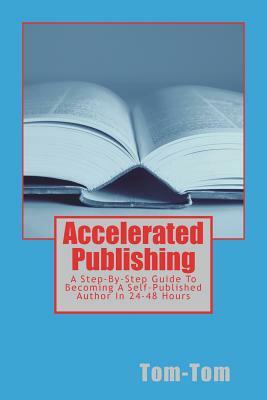 Accelerated Publishing: A Step-By-Step Guide To Becoming A Self-Published Author In 24-48 Hours by Tom- Tom