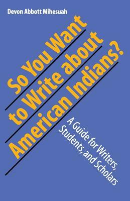 So You Want to Write about American Indians?: A Guide for Writers, Students, and Scholars by Devon a. Mihesuah