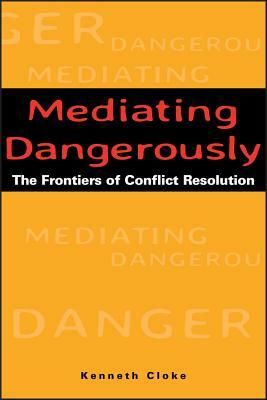 Mediating Dangerously: The Frontiers of Conflict Resolution by Kenneth Cloke