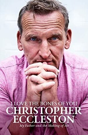I Love the Bones of You: My Life, My Family, My Father by Christopher Eccleston