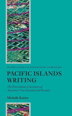 Pacific Islands Writing: The Postcolonial Literatures of Aotearoa/New Zealand and Oceania by Michelle Keown