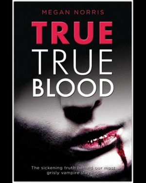 True True Blood: The depraved truth behind our most brutal vampire slayings by Megan Norris