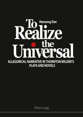 To Realize the Universal: Allegorical Narrative in Thornton Wilder's Plays and Novels by Hansong Dan