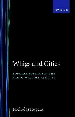 Whigs and Cities: Popular Politics in the Age of Walpole and Pitt by Nicholas Rogers