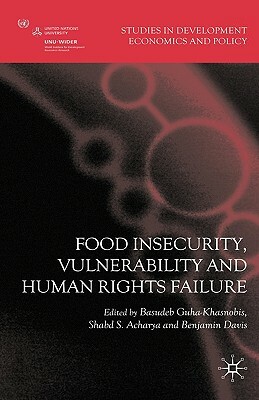 Food Insecurity, Vulnerability and Human Rights Failure by Shabd S. Acharya, Benjamin Davis, Basudeb Guha-Khasnobis