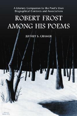 Robert Frost Among His Poems: A Literary Companion to the Poet's Own Biographical Contexts and Associations by Jeffrey S. Cramer