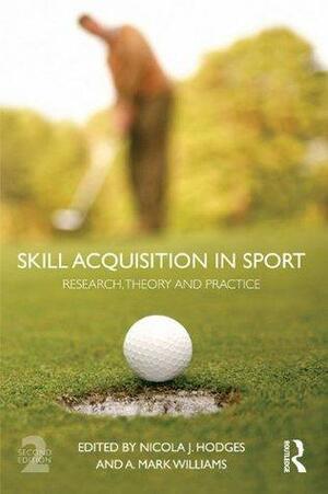Skill Acquisition in Sport: Research, Theory and Practice by Mark A. Williams, Nicola Hodges