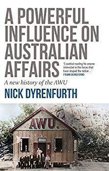 A Powerful Influence on Australian Affairs: A New History of the AWU by Nick Dyrenfurth