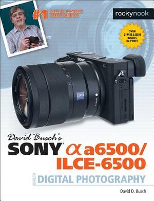 David Busch's Sony Alpha A6500/Ilce-6500 Guide to Digital Photography by David D. Busch