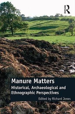 Manure Matters: Historical, Archaeological and Ethnographic Perspectives by Richard Jones