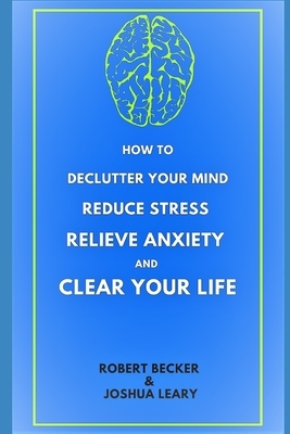 How to Declutter Your Mind Reduce Stress Relieve Anxiety and Clear Your Life: 2020 - Smart Guide with Practical Tips You Must Try by Joshua Leary, Robert Becker