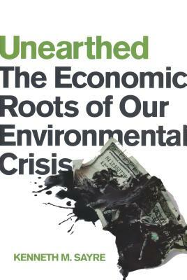 Unearthed: The Economic Roots of Our Environmental Crisis by Kenneth M. Sayre