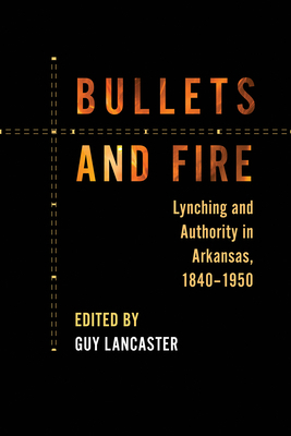 Bullets and Fire: Lynching and Authority in Arkansas, 1840-1950 by Guy Lancaster