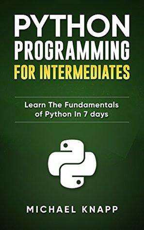 Python: Programming for Intermediates: Learn the Fundamentals of Python in 7 Days by Michael Knapp