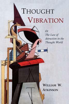 Thought Vibration: The Law of Attraction in the Thought World by William Walker Atkinson