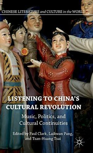 Listening to China's Cultural Revolution: Music, Politics, and Cultural Continuities by Laikwan Pang, Tsan-Huang Tsai, Paul Clark