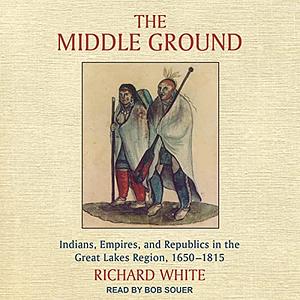 The Middle Ground: Indians, Empires, and Republics in the Great Lakes Region, 1650 - 1815 by Richard White