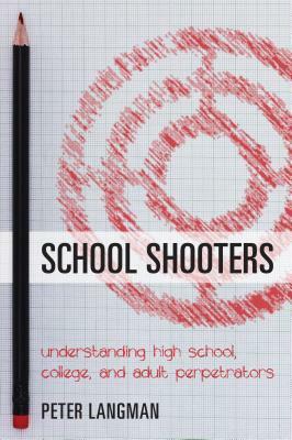 School Shooters: Understanding High School, College, and Adult Perpetrators by Peter Langman