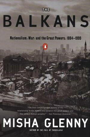 The Balkans: Nationalism, War and the Great Powers 1804 - 1999 by Misha Glenny