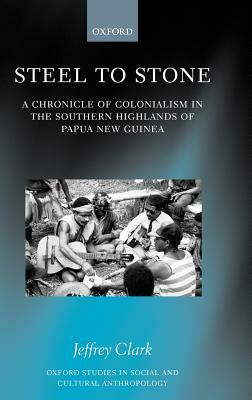 Steel to Stone: A Chronicle of Colonialism in the Southern Highlands of Papua New Guinea by Jeffrey Clark