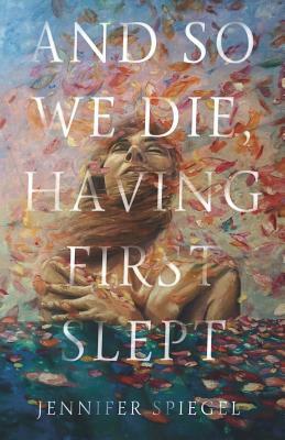 And So We Die, Having First Slept by Jennifer Spiegel