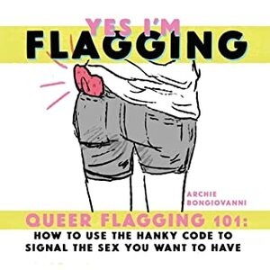 Yes I'm Flagging: Queer Flagging 101: How to Use the Hanky Code to Signal the Sex You Want to Have by Archie Bongiovanni