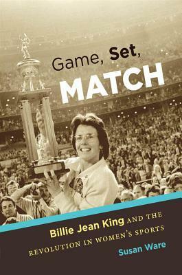 Game, Set, Match: Billie Jean King and the Revolution in Women's Sports by Susan Ware