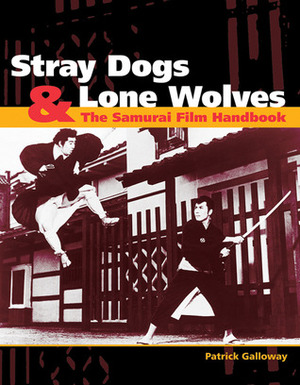 Stray Dogs & Lone Wolves: The Samurai Film Handbook by Patrick Galloway