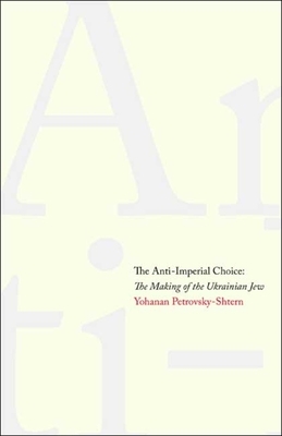 The Anti-Imperial Choice: The Making of the Ukrainian Jew by Yohanan Petrovsky-Shtern