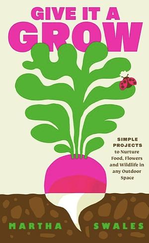 Give it a Grow: Simple Projects to Nurture Food, Flowers and Wildlife in any Outdoor Space by Martha Swales