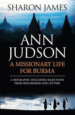 Ann Judson: A Missionary Life for Burma: A Biography, Including Selections from Her Memoir and Letters by Sharon James