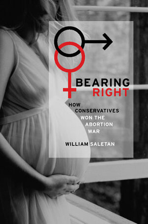 Bearing Right: How Conservatives Won the Abortion War by William Saletan