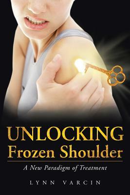 Unlocking Frozen Shoulder: A New Paradigm of Treatment by Lynn Varcin