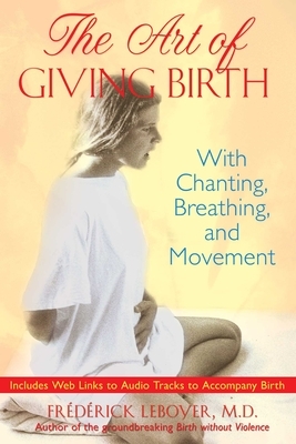 The Art of Giving Birth: With Chanting, Breathing, and Movement [With CD (Audio)] by Frédérick Leboyer