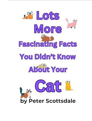 Lots More Fascinating Facts You Didn't Know About Your Cat by Peter Scottsdale