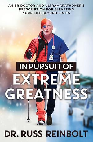 In Pursuit of Extreme Greatness: An ER Doctor and Ultramarathoner's Prescription for Elevating Your Life Beyond Limits by Russ Reinbolt