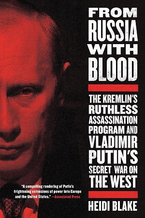 From Russia with Blood: The Kremlin's Ruthless Assassination Program and Vladimir Putin's Secret War on the West by Heidi Blake