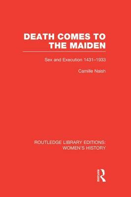 Death Comes to the Maiden: Sex and Execution 1431-1933 by Camille Naish