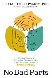 No Bad Parts: Healing Trauma and Restoring Wholeness with the Internal Family Systems Model by Richard C. Schwartz