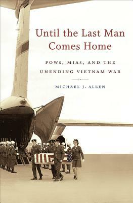 Until the Last Man Comes Home: Pows, Mias, and the Unending Vietnam War by Michael J. Allen