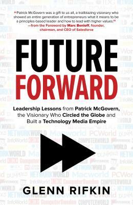 Future Forward: Leadership Lessons from Patrick McGovern, the Visionary Who Circled the Globe and Built a Technology Media Empire by Glenn Rifkin