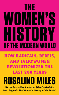 The Women's History of the Modern World: How Radicals, Rebels, and Everywomen Revolutionized the Last 200 Years by Rosalind Miles