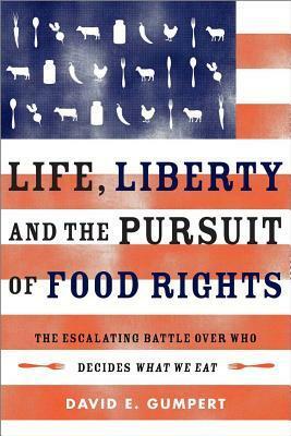 Life, Liberty, and the Pursuit of Food Rights: The Escalating Battle Over Who Decides What We Eat--Where Do Our Rights Begin and End When It Comes to Choosing What We Eat? by David E. Gumpert