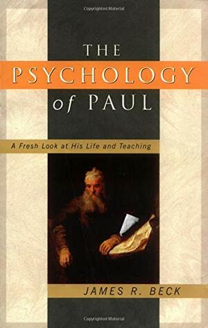 The Psychology of Paul: A Fresh Look at His Life and Teaching by James R. Beck