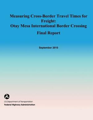 Measuring Cross-Border Travel Times for Freight: Otay Mesa International Border Crossing- Final Report by U. S. De Federal Highway Administration