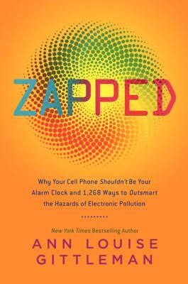 Zapped: Why Your Cell Phone Shouldn't Be Your Alarm Clock and 1,268 Ways to Outsmart the Hazards of Electronic Pollution by Ann Louise Gittleman