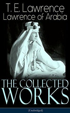 The Collected Works of Lawrence of Arabia (Unabridged): Seven Pillars of Wisdom + The Mint + The Evolution of a Revolt + Complete Letters (Including Translations of The Odyssey and The Forest Giant) by T.E. Lawrence